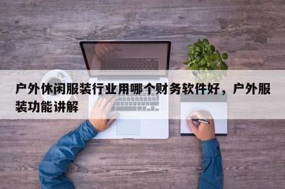 戶外休閑服裝行業(yè)用哪個(gè)財(cái)務(wù)軟件好,戶外服裝功能講解